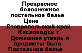 Прекрасное белоснежное постельное белье › Цена ­ 500 - Ставропольский край, Кисловодск г. Домашняя утварь и предметы быта » Постельное белье   . Ставропольский край